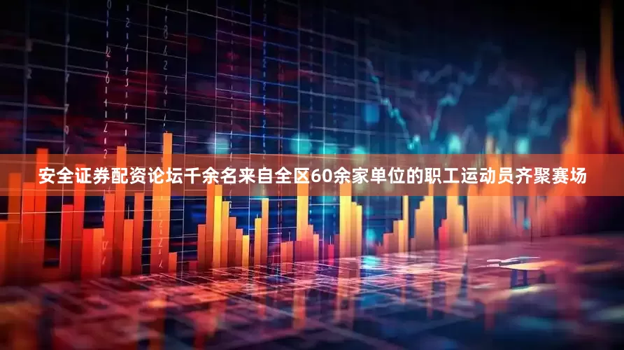 安全证券配资论坛千余名来自全区60余家单位的职工运动员齐聚赛场