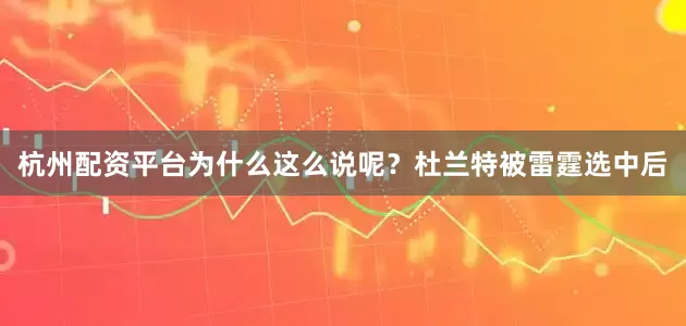 杭州配资平台为什么这么说呢？杜兰特被雷霆选中后