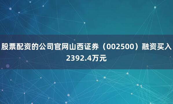 股票配资的公司官网山西证券（002500）融资买入2392.4万元