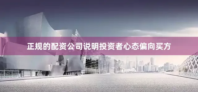 正规的配资公司说明投资者心态偏向买方