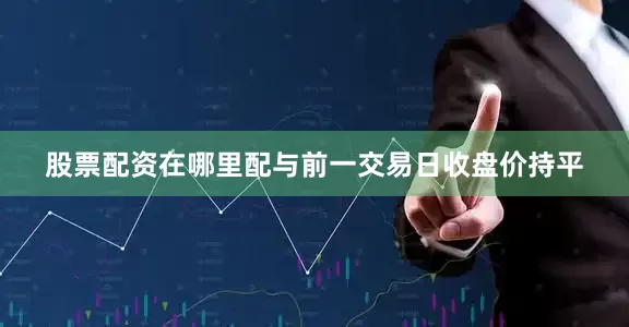 股票配资在哪里配与前一交易日收盘价持平