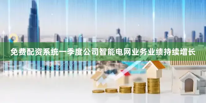 免费配资系统一季度公司智能电网业务业绩持续增长