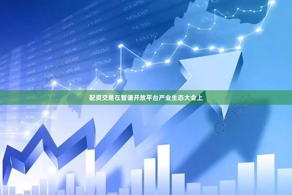 配资交易在智谱开放平台产业生态大会上