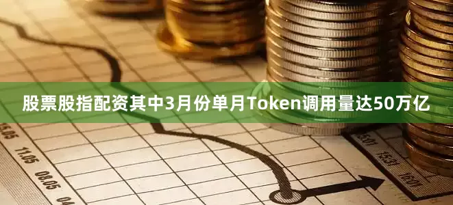股票股指配资其中3月份单月Token调用量达50万亿