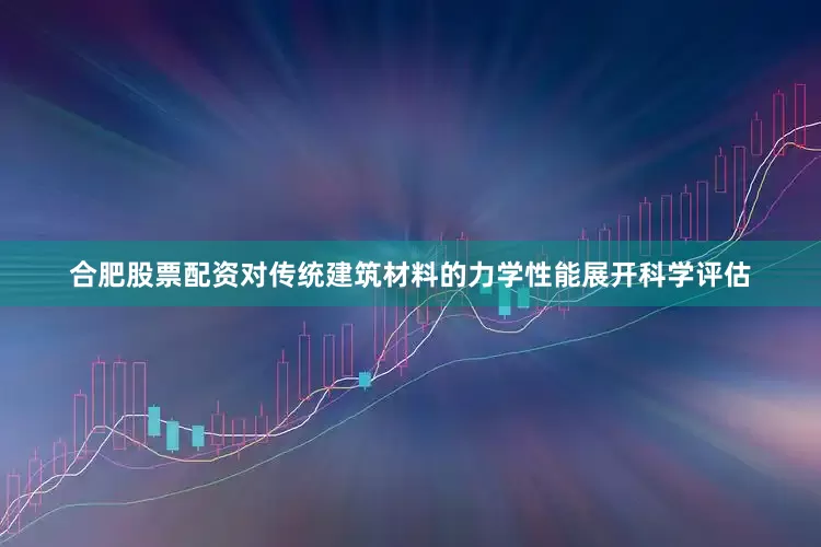 合肥股票配资对传统建筑材料的力学性能展开科学评估