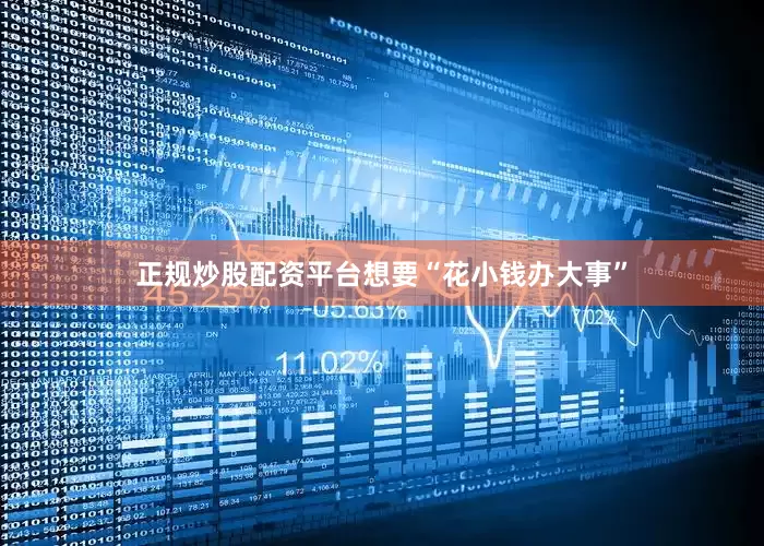 正规炒股配资平台想要“花小钱办大事”