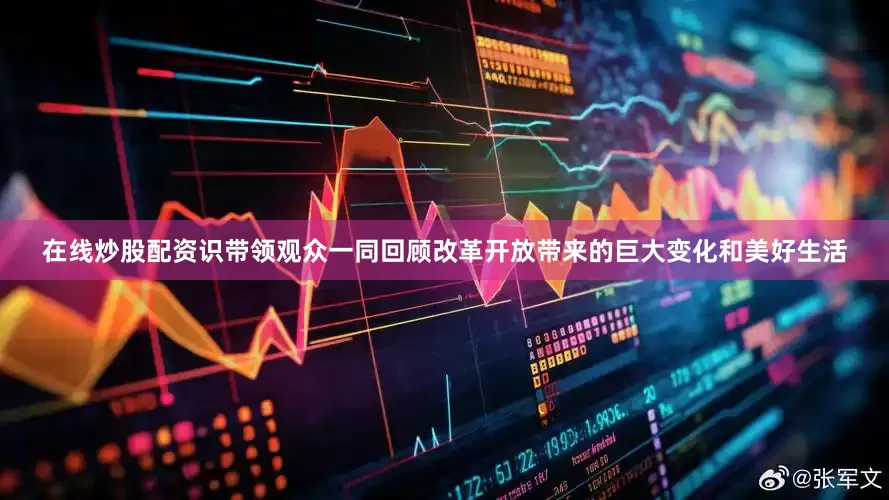 在线炒股配资识带领观众一同回顾改革开放带来的巨大变化和美好生活