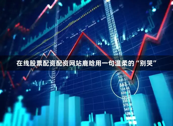 在线股票配资配资网站鹿晗用一句温柔的“别哭”