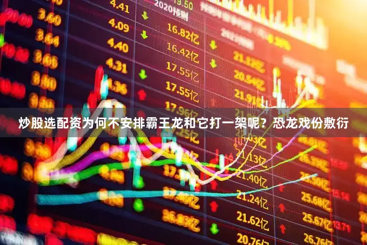 炒股选配资为何不安排霸王龙和它打一架呢？恐龙戏份敷衍