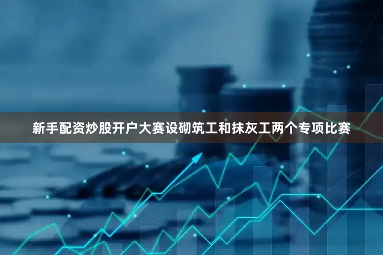 新手配资炒股开户大赛设砌筑工和抹灰工两个专项比赛