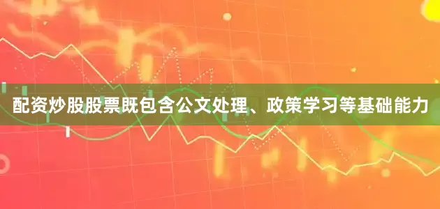 配资炒股股票既包含公文处理、政策学习等基础能力