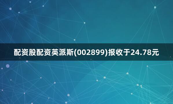 配资股配资英派斯(002899)报收于24.78元