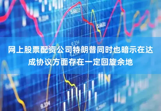 网上股票配资公司特朗普同时也暗示在达成协议方面存在一定回旋余地