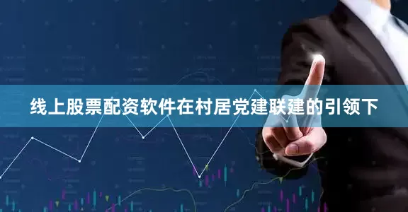 线上股票配资软件在村居党建联建的引领下