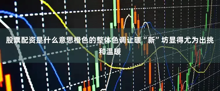 股票配资是什么意思橙色的整体色调让暖“新”坊显得尤为出挑和温暖