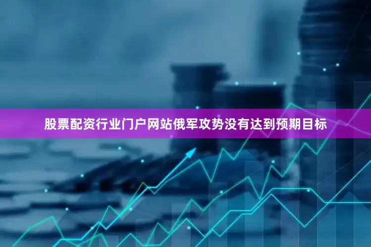 股票配资行业门户网站俄军攻势没有达到预期目标