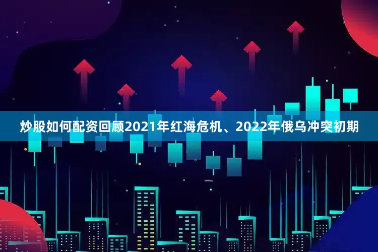 炒股如何配资回顾2021年红海危机、2022年俄乌冲突初期