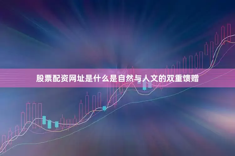 股票配资网址是什么是自然与人文的双重馈赠