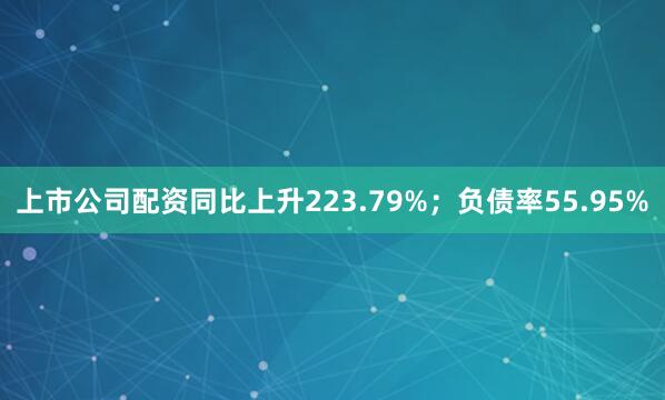 上市公司配资同比上升223.79%；负债率55.95%
