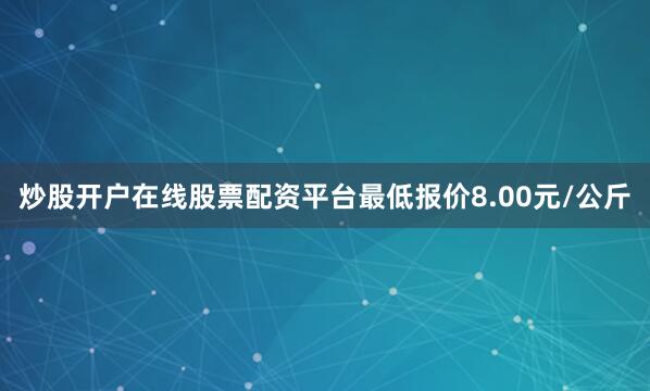 炒股开户在线股票配资平台最低报价8.00元/公斤