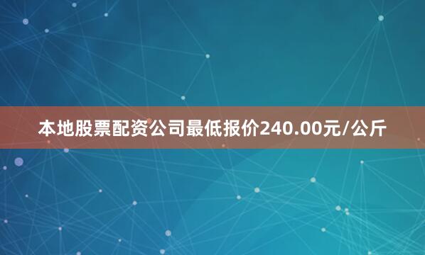 本地股票配资公司最低报价240.00元/公斤