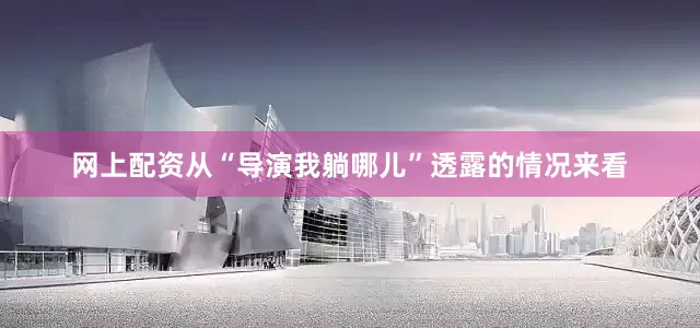 网上配资从“导演我躺哪儿”透露的情况来看