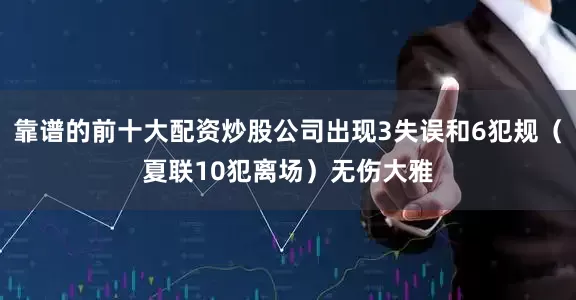 靠谱的前十大配资炒股公司出现3失误和6犯规（夏联10犯离场）无伤大雅