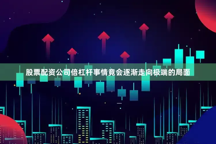 股票配资公司倍杠杆事情竟会逐渐走向极端的局面