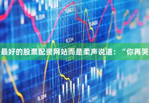 最好的股票配资网站而是柔声说道：“你再哭