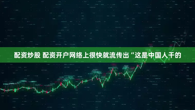 配资炒股 配资开户网络上很快就流传出“这是中国人干的