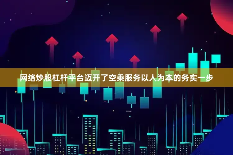 网络炒股杠杆平台迈开了空乘服务以人为本的务实一步