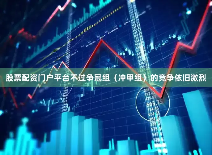 股票配资门户平台不过争冠组（冲甲组）的竞争依旧激烈