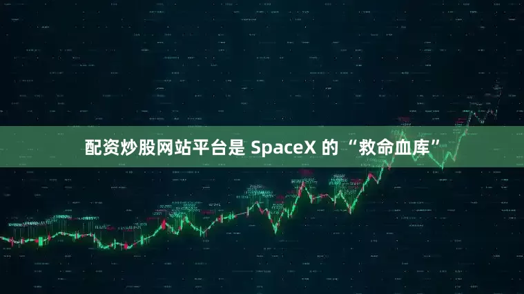 配资炒股网站平台是 SpaceX 的 “救命血库”
