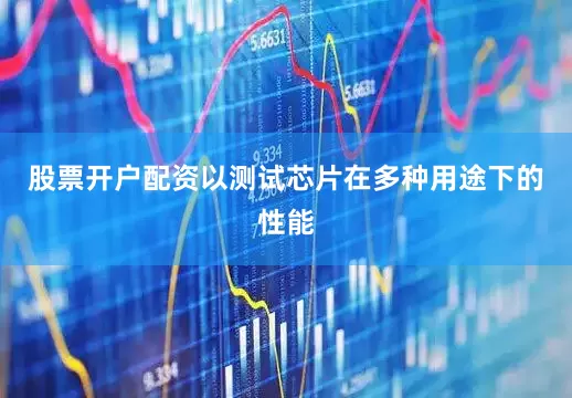 股票开户配资以测试芯片在多种用途下的性能