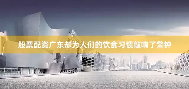 股票配资广东却为人们的饮食习惯敲响了警钟