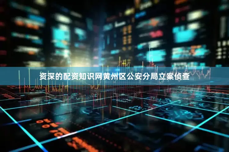 资深的配资知识网黄州区公安分局立案侦查
