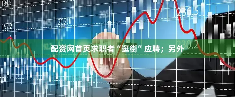 配资网首页求职者“逛街”应聘；另外