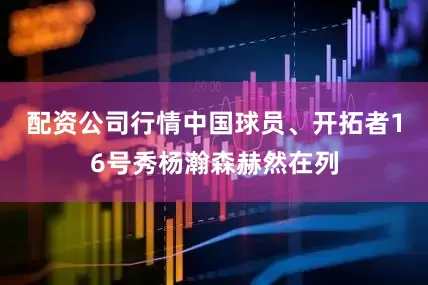 配资公司行情中国球员、开拓者16号秀杨瀚森赫然在列