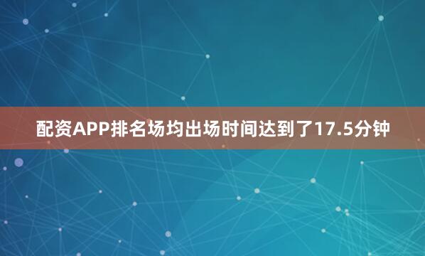 配资APP排名场均出场时间达到了17.5分钟