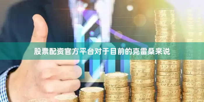 股票配资官方平台对于目前的克雷桑来说