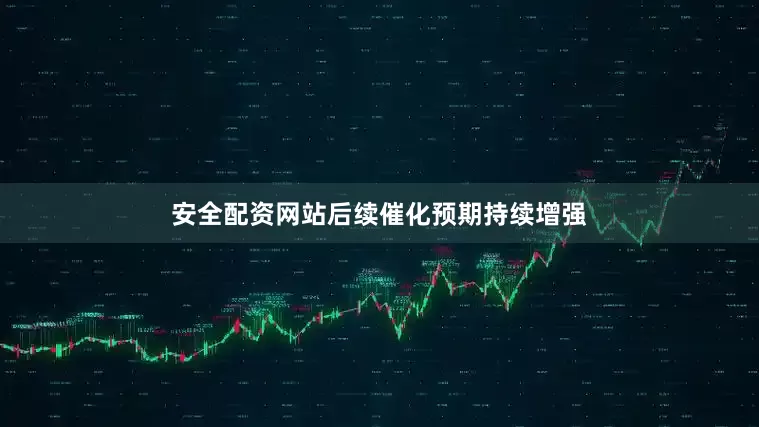 安全配资网站后续催化预期持续增强
