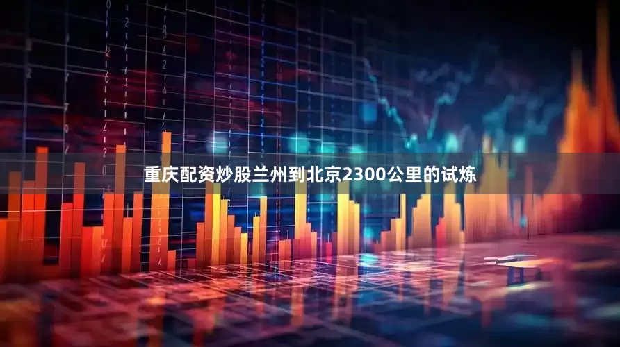 重庆配资炒股兰州到北京2300公里的试炼
