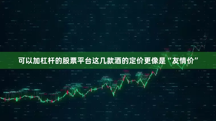 可以加杠杆的股票平台这几款酒的定价更像是“友情价”