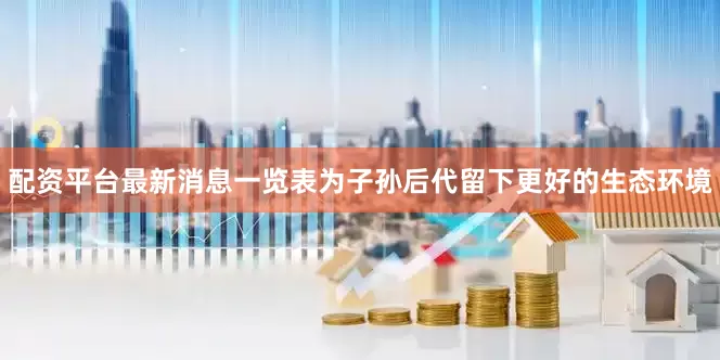 配资平台最新消息一览表为子孙后代留下更好的生态环境