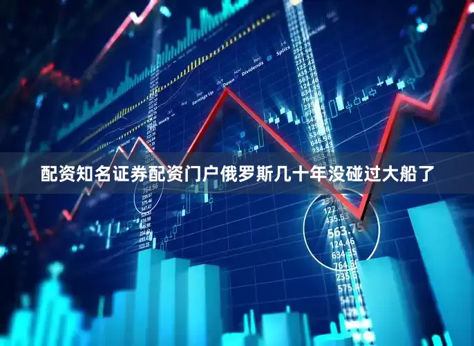 配资知名证券配资门户俄罗斯几十年没碰过大船了