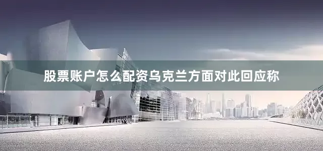 股票账户怎么配资乌克兰方面对此回应称