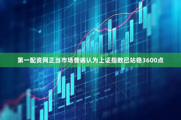 第一配资网　　正当市场普遍认为上证指数已站稳3600点