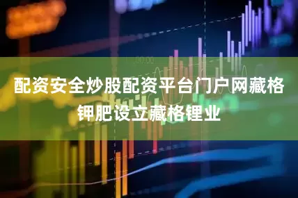 配资安全炒股配资平台门户网藏格钾肥设立藏格锂业