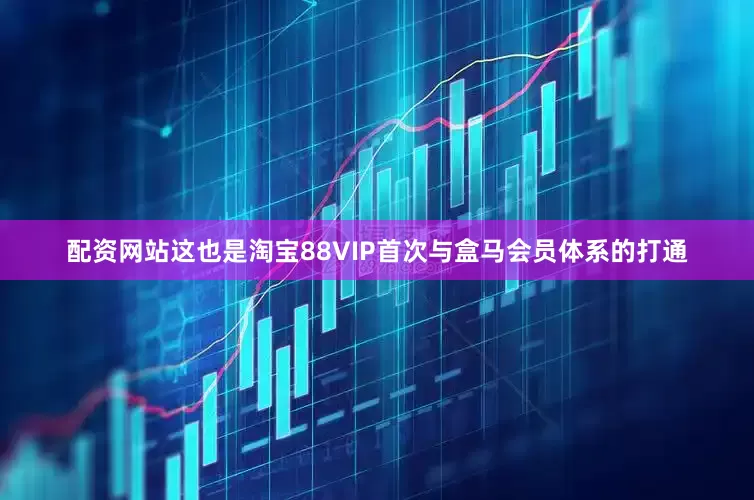 配资网站这也是淘宝88VIP首次与盒马会员体系的打通
