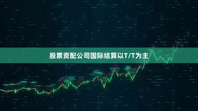 股票资配公司国际结算以T/T为主